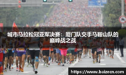 城市马拉松冠亚军决赛：厦门队交手马鞍山队的巅峰战之战