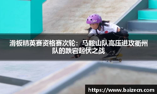滑板精英赛资格赛次轮：马鞍山队高压进攻衢州队的跌宕起伏之战