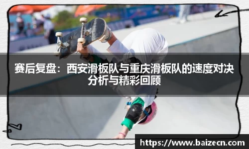 赛后复盘：西安滑板队与重庆滑板队的速度对决分析与精彩回顾