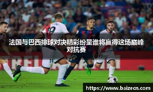 法国与巴西排球对决精彩纷呈谁将赢得这场巅峰对抗赛